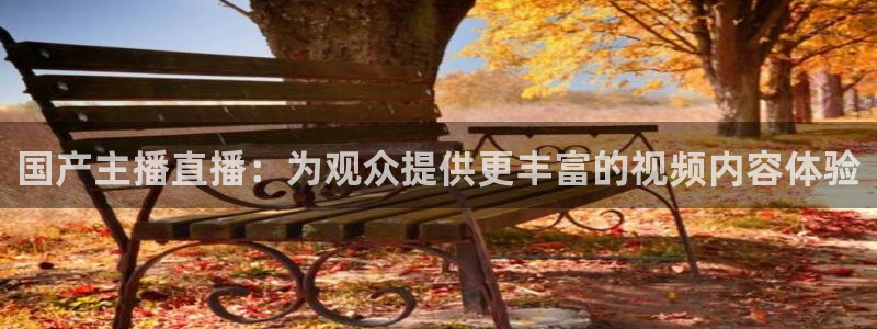 说球帝体育直播免费：国产主播直播：为观众提供更丰富的视频内容体验