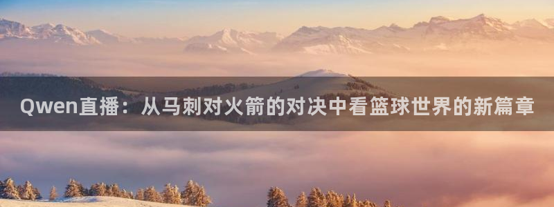 nba直播说球帝：Qwen直播：从马刺对火箭的对决中看篮球世界的新篇章